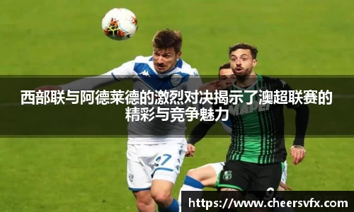 西部联与阿德莱德的激烈对决揭示了澳超联赛的精彩与竞争魅力
